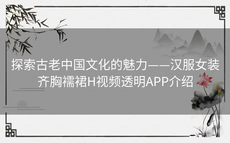 探索古老中国文化的魅力——汉服女装齐胸襦裙H视频透明APP介绍