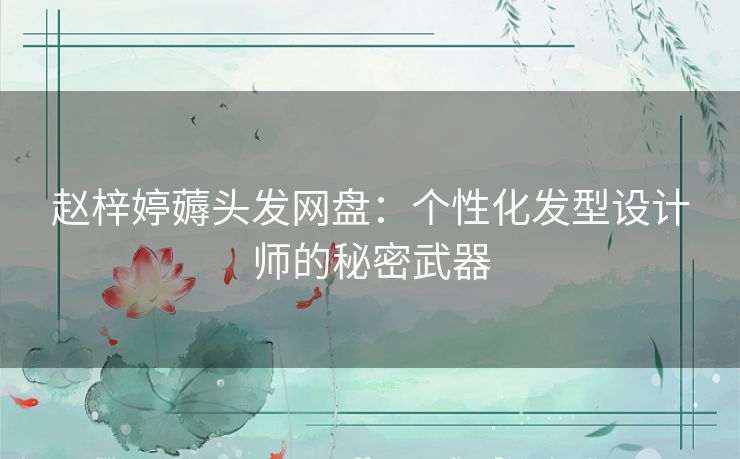 赵梓婷薅头发网盘:个性化发型设计师的秘密武器 赵梓婷薅头发网盘:个性化发型设计师的秘密武器