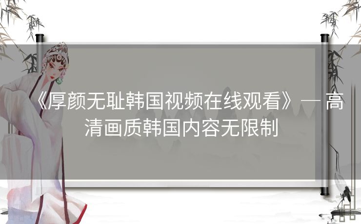《厚颜无耻韩国视频在线观看》─ 高清画质韩国内容无限制 《厚颜无耻韩国视频在线观看》─ 高清画质韩国内容无限制