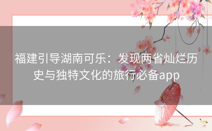福建引导湖南可乐:发现两省灿烂历史与独特文化的旅行必备app 福建引导湖南可乐:发现两省灿烂历史与独特文化的旅行必备app
