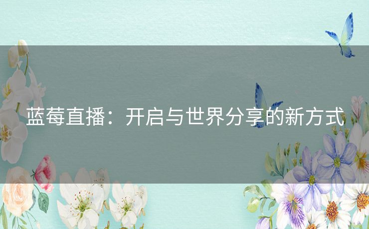 蓝莓直播:开启与世界分享的新方式 蓝莓直播:开启与世界分享的新方式