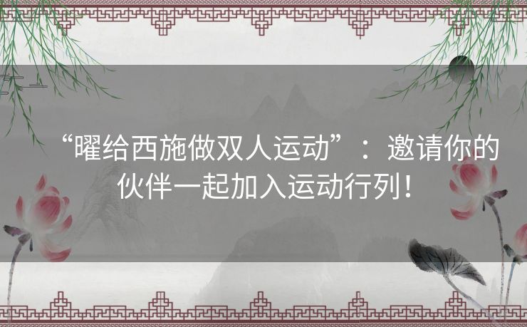 “曜给西施做双人运动”：邀请你的伙伴一起加入运动行列！