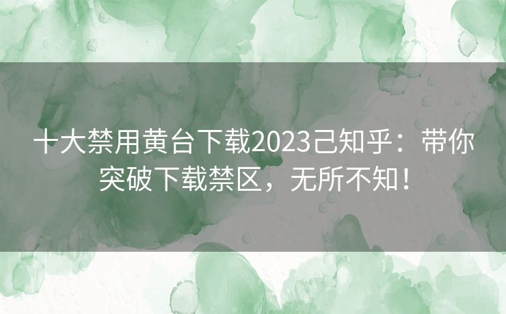 十大禁用黄台下载2023己知乎:带你突破下载禁区,无所不知! 十大禁用黄台下载2023己知乎:带你突破下载禁区,无所不知!
