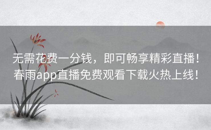 无需花费一分钱，即可畅享精彩直播！春雨app直播免费观看下载火热上线！