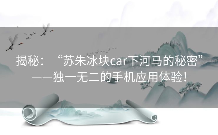 揭秘：“苏朱冰块car下河马的秘密”——独一无二的手机应用体验！
