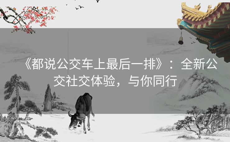 《都说公交车上最后一排》:全新公交社交体验,与你同行 《都说公交车上最后一排》:全新公交社交体验,与你同行