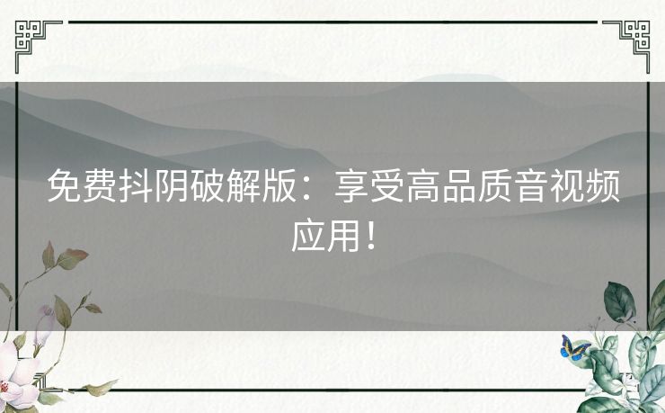 免费抖阴破解版:享受高品质音视频应用! 免费抖阴破解版:享受高品质音视频应用!