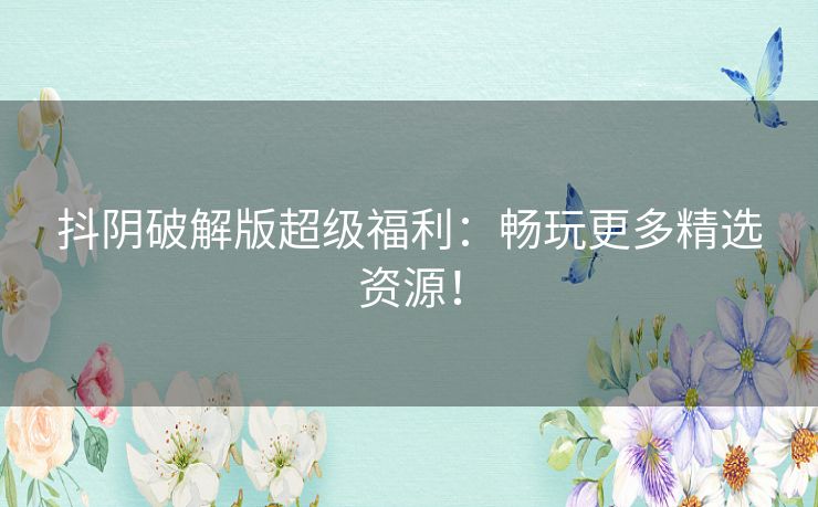 抖阴破解版超级福利:畅玩更多精选资源! 抖阴破解版超级福利:畅玩更多精选资源!