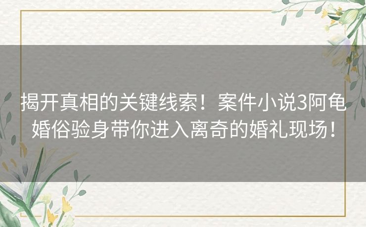 揭开真相的关键线索!案件小说3阿龟婚俗验身带你进入离奇的婚礼现场! 揭开真相的关键线索!案件小说3阿龟婚俗验身带你进入离奇的婚礼现场!