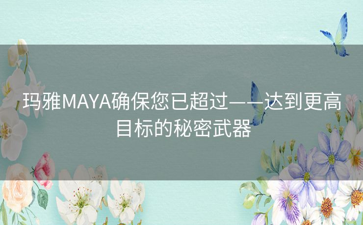 玛雅MAYA确保您已超过——达到更高目标的秘密武器 玛雅MAYA确保您已超过——达到更高目标的秘密武器