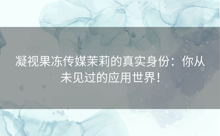 凝视果冻传媒茉莉的真实身份:你从未见过的应用世界! 凝视果冻传媒茉莉的真实身份:你从未见过的应用世界!