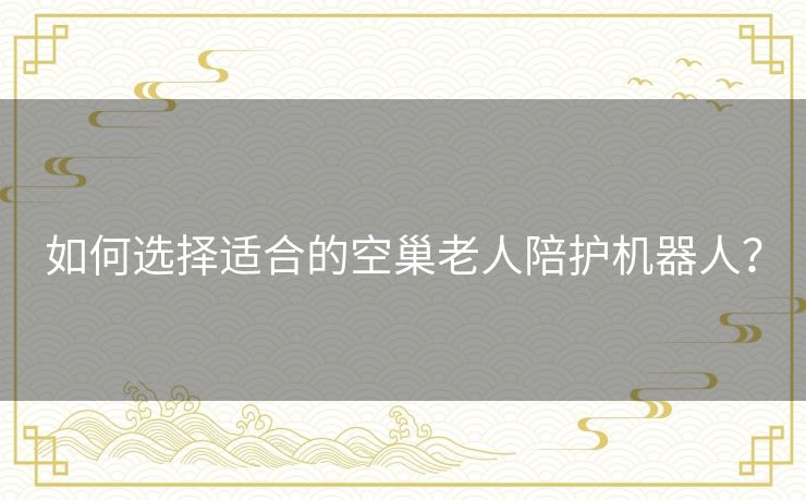 如何选择适合的空巢老人陪护机器人? 如何选择适合的空巢老人陪护机器人?