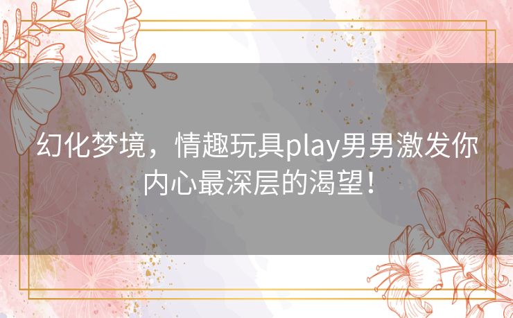 幻化梦境,情趣玩具play男男激发你内心最深层的渴望! 幻化梦境,情趣玩具play男男激发你内心最深层的渴望!