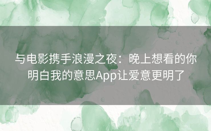 与电影携手浪漫之夜：晚上想看的你明白我的意思App让爱意更明了