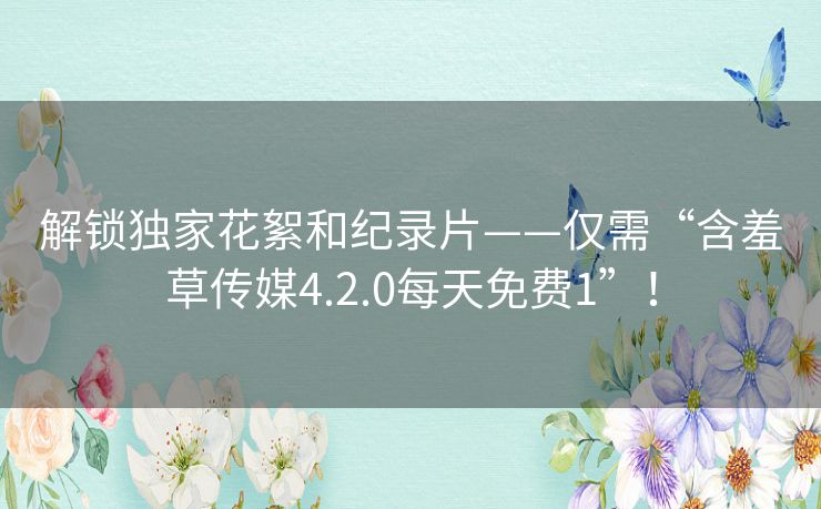 解锁独家花絮和纪录片——仅需“含羞草传媒4.2.0每天免费1”! 解锁独家花絮和纪录片——仅需“含羞草传媒4.2.0每天免费1”!