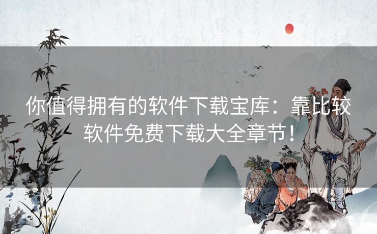 你值得拥有的软件下载宝库:靠比较软件免费下载大全章节! 你值得拥有的软件下载宝库:靠比较软件免费下载大全章节!