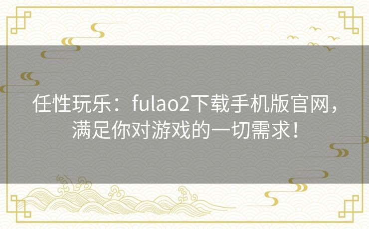 任性玩乐:fulao2下载手机版官网,满足你对游戏的一切需求! 任性玩乐:fulao2下载手机版官网,满足你对游戏的一切需求!