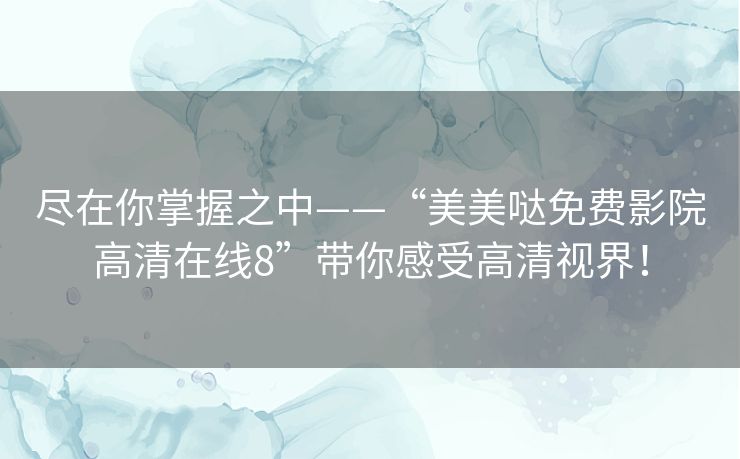 尽在你掌握之中——“美美哒免费影院高清在线8”带你感受高清视界! 尽在你掌握之中——“美美哒免费影院高清在线8”带你感受高清视界!