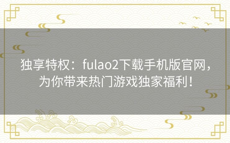独享特权:fulao2下载手机版官网,为你带来热门游戏独家福利! 独享特权:fulao2下载手机版官网,为你带来热门游戏独家福利!