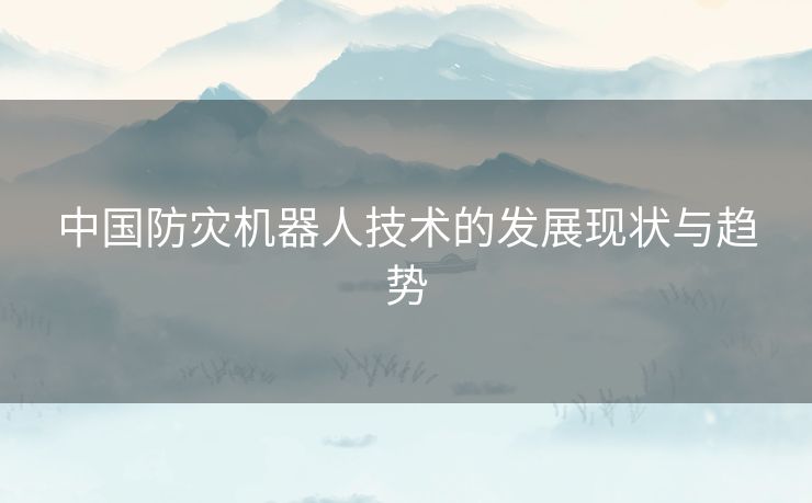 中国防灾机器人技术的发展现状与趋势