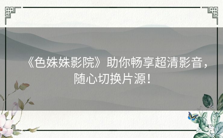 《色姝姝影院》助你畅享超清影音,随心切换片源! 《色姝姝影院》助你畅享超清影音,随心切换片源!