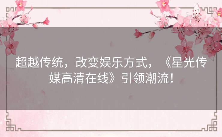 超越传统,改变娱乐方式,《星光传媒高清在线》引领潮流! 超越传统,改变娱乐方式,《星光传媒高清在线》引领潮流!