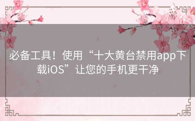 必备工具！使用“十大黄台禁用app下载iOS”让您的手机更干净