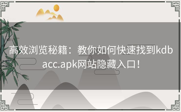 高效浏览秘籍:教你如何快速找到kdbacc.apk网站隐藏入口! 高效浏览秘籍:教你如何快速找到kdbacc.apk网站隐藏入口!