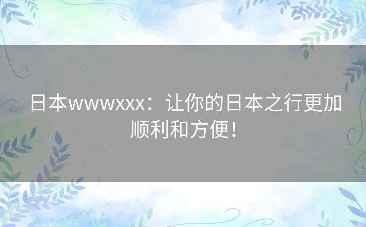 日本wwwxxx:让你的日本之行更加顺利和方便! 日本wwwxxx:让你的日本之行更加顺利和方便!
