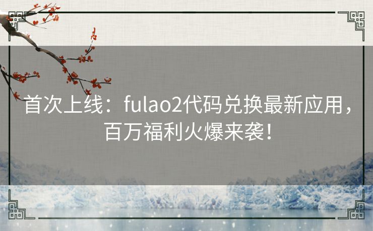 首次上线：fulao2代码兑换最新应用，百万福利火爆来袭！