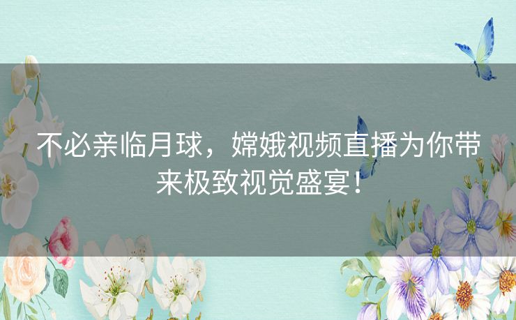 不必亲临月球，嫦娥视频直播为你带来极致视觉盛宴！