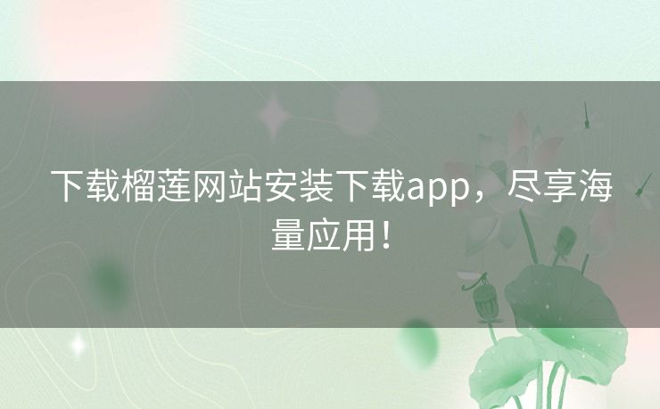 下载榴莲网站安装下载app,尽享海量应用! 下载榴莲网站安装下载app,尽享海量应用!