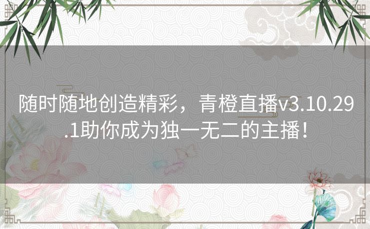 随时随地创造精彩，青橙直播v3.10.29.1助你成为独一无二的主播！
