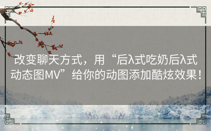 改变聊天方式,用“后λ式吃奶后λ式动态图MV”给你的动图添加酷炫效果! 改变聊天方式,用“后λ式吃奶后λ式动态图MV”给你的动图添加酷炫效果!