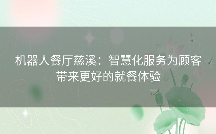 机器人餐厅慈溪:智慧化服务为顾客带来更好的就餐体验 机器人餐厅慈溪:智慧化服务为顾客带来更好的就餐体验