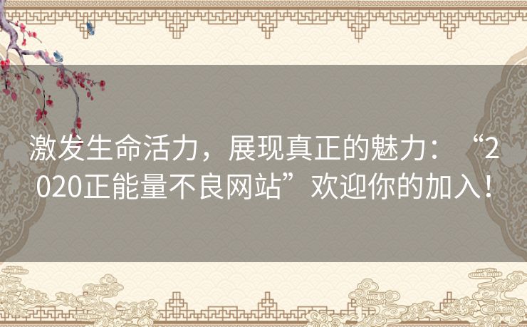 激发生命活力,展现真正的魅力:“2020正能量不良网站”欢迎你的加入! 激发生命活力,展现真正的魅力:“2020正能量不良网站”欢迎你的加入!