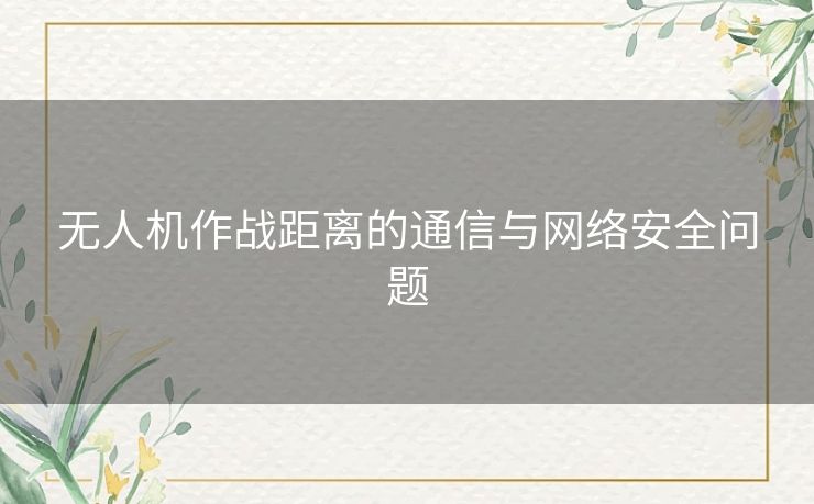 无人机作战距离的通信与网络安全问题 无人机作战距离的通信与网络安全问题