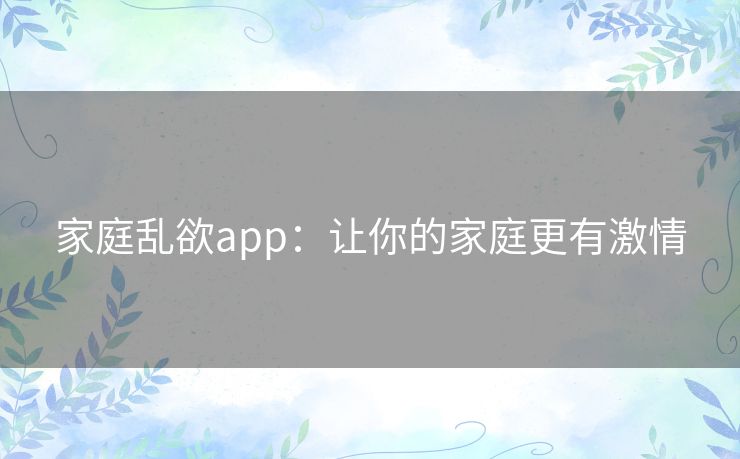 家庭乱欲app:让你的家庭更有激情 家庭乱欲app:让你的家庭更有激情