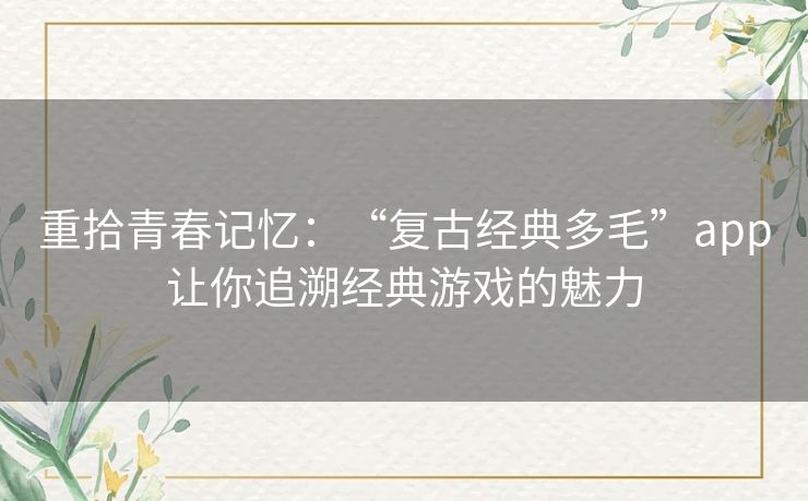 重拾青春记忆:“复古经典多毛”app让你追溯经典游戏的魅力 重拾青春记忆:“复古经典多毛”app让你追溯经典游戏的魅力