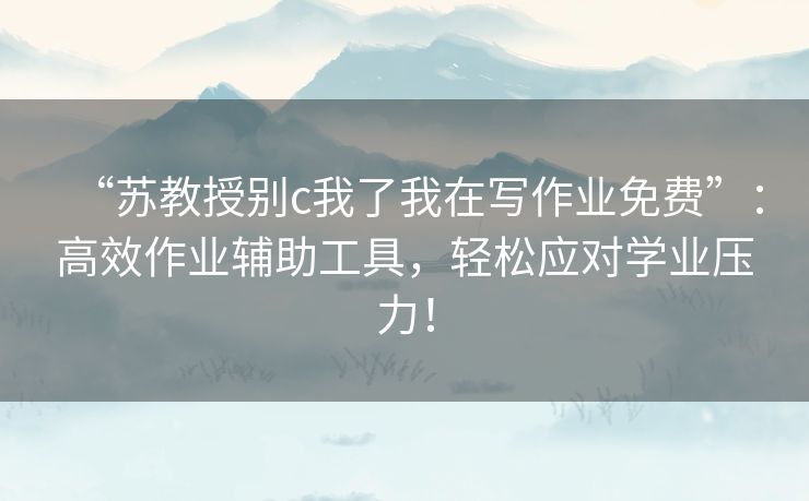 “苏教授别c我了我在写作业免费”：高效作业辅助工具，轻松应对学业压力！