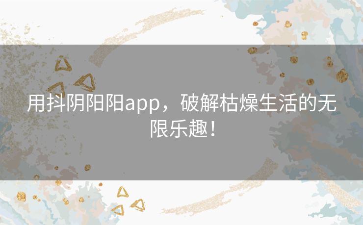 用抖阴阳阳app,破解枯燥生活的无限乐趣! 用抖阴阳阳app,破解枯燥生活的无限乐趣!