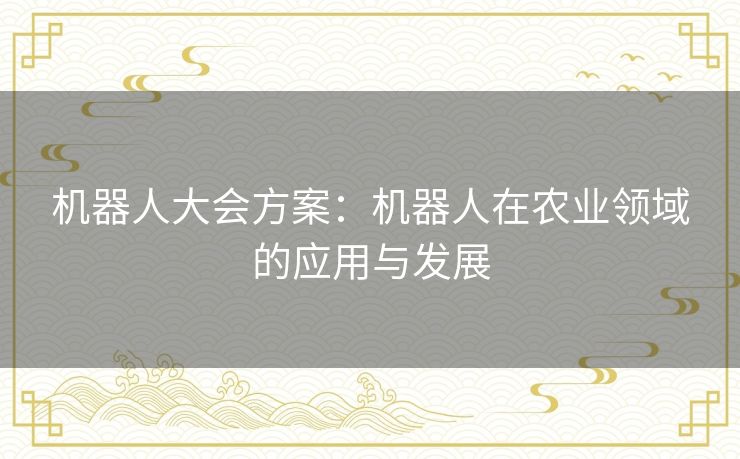 机器人大会方案：机器人在农业领域的应用与发展
