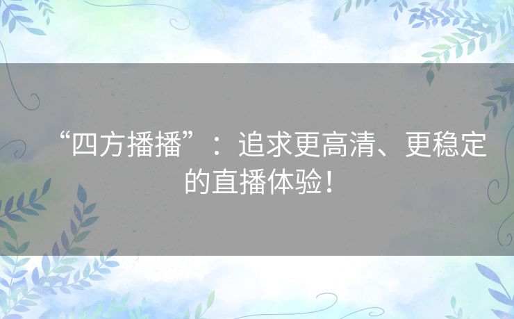 “四方播播”:追求更高清、更稳定的直播体验! “四方播播”:追求更高清、更稳定的直播体验!