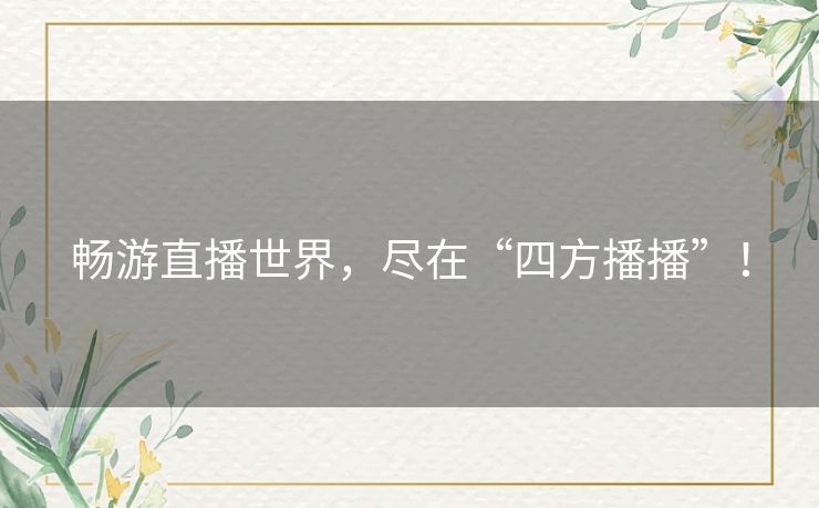 畅游直播世界,尽在“四方播播”! 畅游直播世界,尽在“四方播播”!