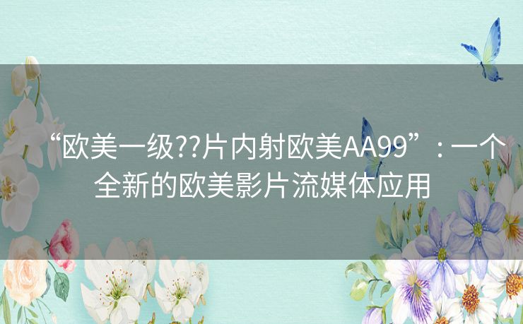 “欧美一级??片内射欧美AA99”: 一个全新的欧美影片流媒体应用