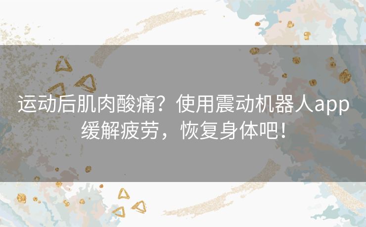 运动后肌肉酸痛?使用震动机器人app缓解疲劳,恢复身体吧! 运动后肌肉酸痛?使用震动机器人app缓解疲劳,恢复身体吧!
