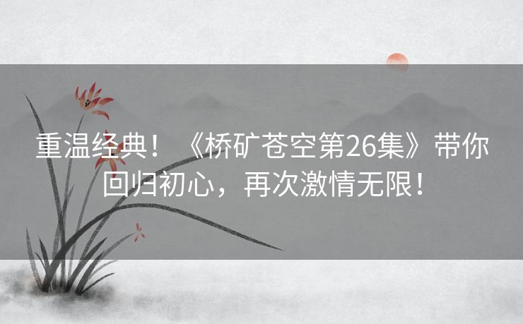 重温经典！《桥矿苍空第26集》带你回归初心，再次激情无限！