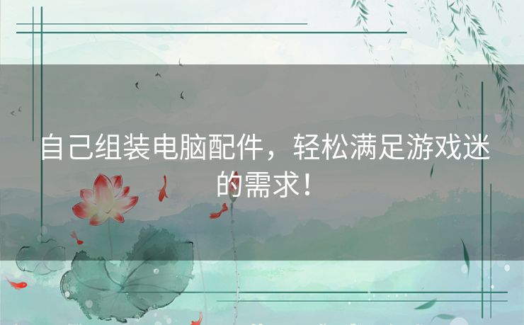 自己组装电脑配件，轻松满足游戏迷的需求！