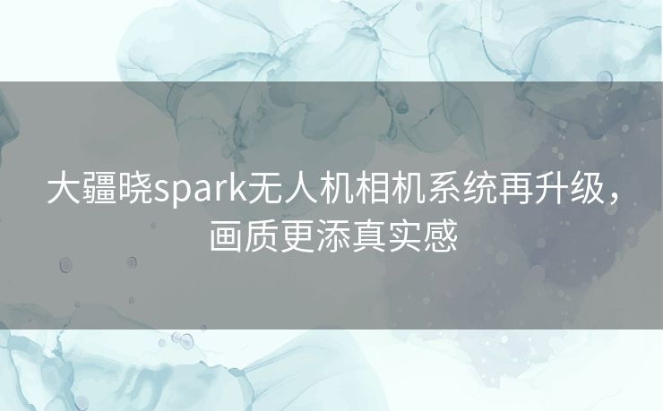 大疆晓spark无人机相机系统再升级,画质更添真实感 大疆晓spark无人机相机系统再升级,画质更添真实感