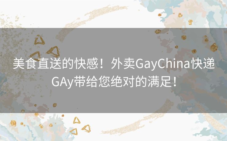 美食直送的快感!外卖GayChina快递GAy带给您绝对的满足! 美食直送的快感!外卖GayChina快递GAy带给您绝对的满足!